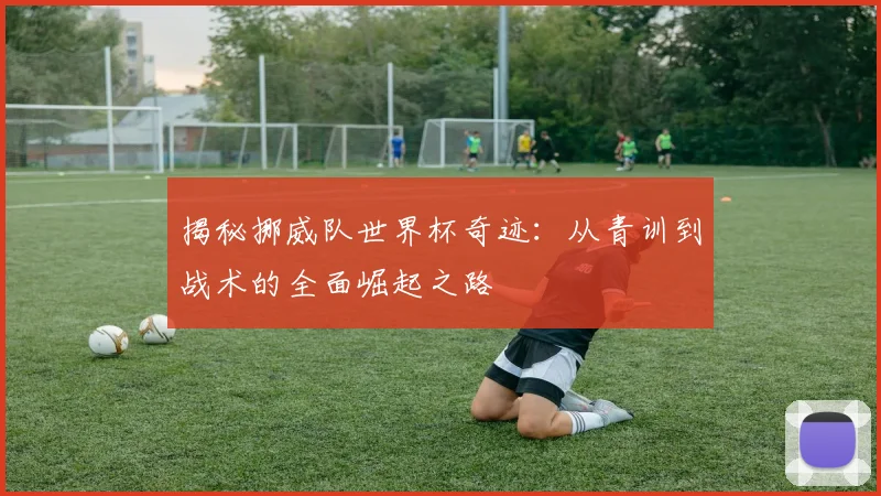 揭秘挪威队世界杯奇迹：从青训到战术的全面崛起之路