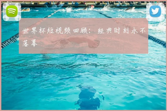 世界杯短视频回顾:经典时刻永不落幕