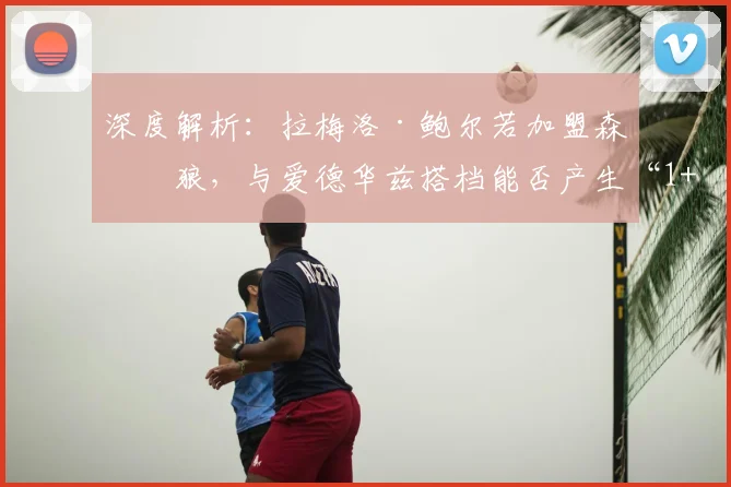 深度解析:拉梅洛·鲍尔若加盟森林狼,与爱德华兹搭档能否产生“1+1_2”的赛场效应?