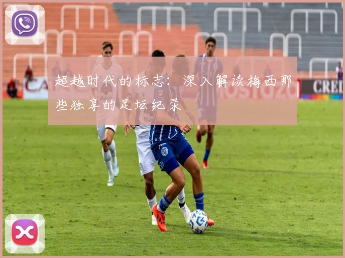 超越时代的标志:深入解读梅西那些独享的足坛纪录