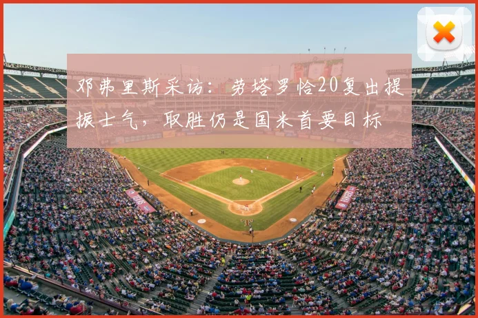 邓弗里斯采访：劳塔罗恰20复出提振士气，取胜仍是国米首要目标
