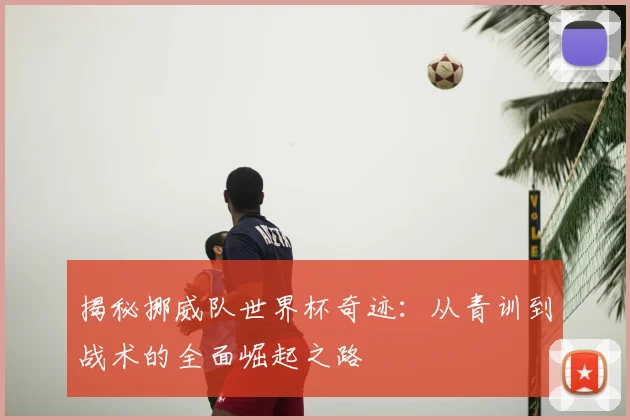 揭秘挪威队世界杯奇迹:从青训到战术的全面崛起之路