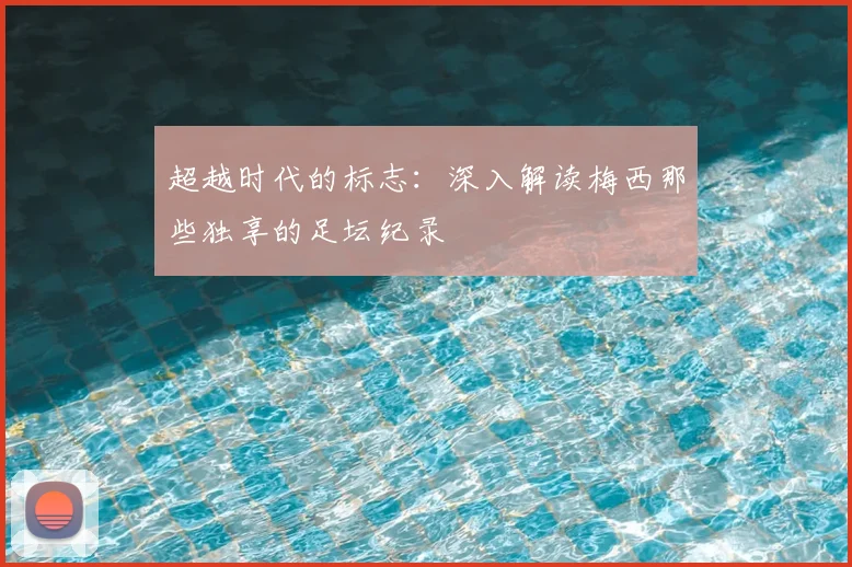 超越时代的标志：深入解读梅西那些独享的足坛纪录