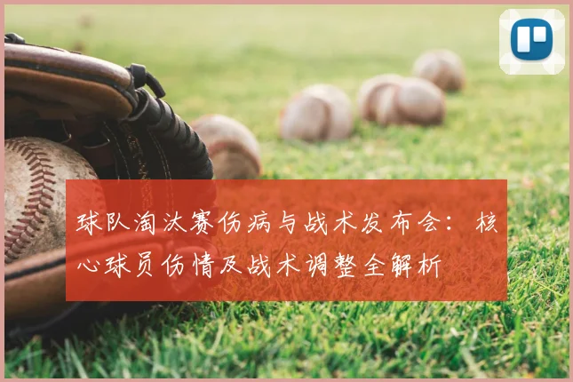 球队淘汰赛伤病与战术发布会:核心球员伤情及战术调整全解析