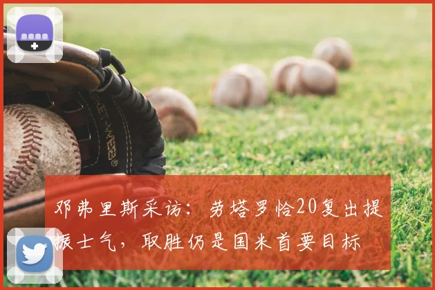 邓弗里斯采访:劳塔罗恰20复出提振士气,取胜仍是国米首要目标